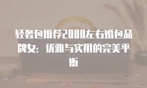 轻奢包推荐2000左右婚包品牌女：优雅与实用的完美平衡