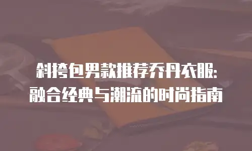 斜挎包男款推荐乔丹衣服：融合经典与潮流的时尚指南