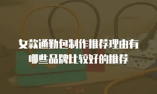 女款通勤包制作推荐理由有哪些品牌比较好的推荐