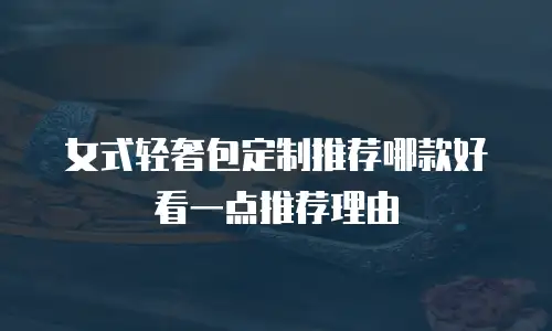女式轻奢包定制推荐哪款好看一点推荐理由