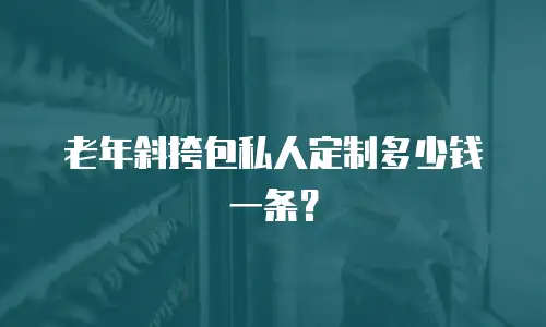老年斜挎包私人定制多少钱一条？