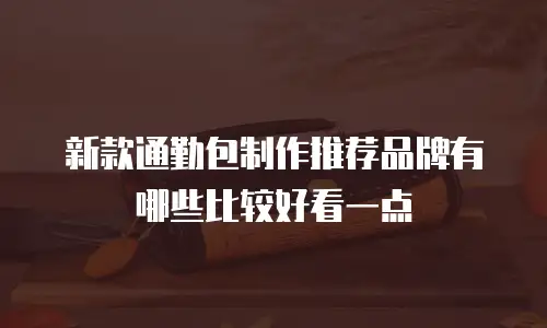 新款通勤包制作推荐品牌有哪些比较好看一点