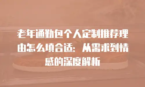 老年通勤包个人定制推荐理由怎么填合适：从需求到情感的深度解析