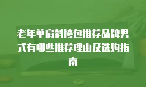 老年单肩斜挎包推荐品牌男式有哪些推荐理由及选购指南