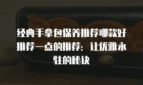 经典手拿包保养推荐哪款好推荐一点的推荐：让优雅永驻的秘诀