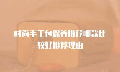 时尚手工包保养推荐哪款比较好推荐理由