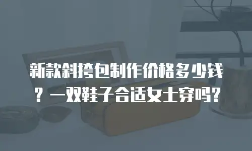 新款斜挎包制作价格多少钱？一双鞋子合适女士穿吗？