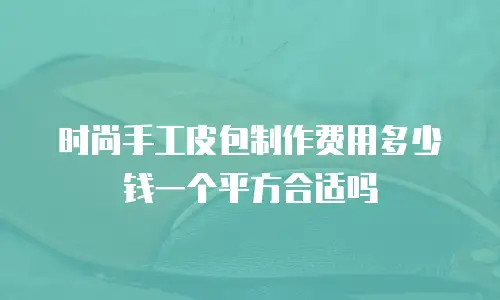 时尚手工皮包制作费用多少钱一个平方合适吗