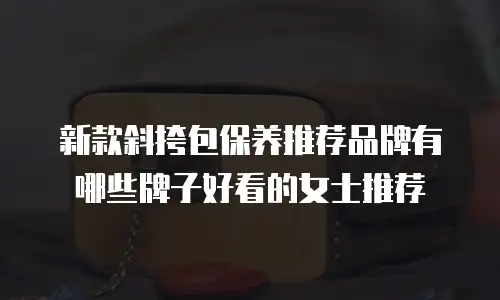 新款斜挎包保养推荐品牌有哪些牌子好看的女士推荐