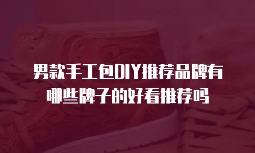 男款手工包DIY推荐品牌有哪些牌子的好看推荐吗