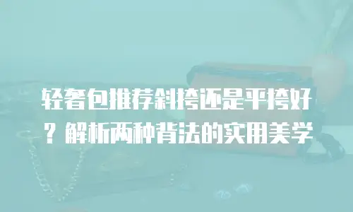 轻奢包推荐斜挎还是平挎好？解析两种背法的实用美学