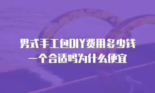 男式手工包DIY费用多少钱一个合适吗为什么便宜