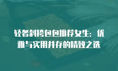 轻奢斜挎包包推荐女生：优雅与实用并存的精致之选
