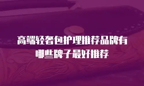 高端轻奢包护理推荐品牌有哪些牌子最好推荐