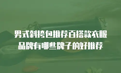 男式斜挎包推荐百搭款衣服品牌有哪些牌子的好推荐
