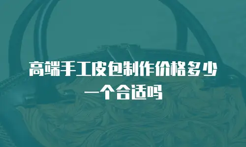 高端手工皮包制作价格多少一个合适吗