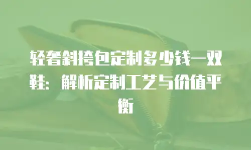 轻奢斜挎包定制多少钱一双鞋：解析定制工艺与价值平衡