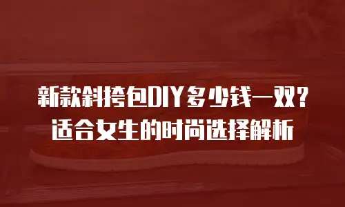 新款斜挎包DIY多少钱一双？适合女生的时尚选择解析