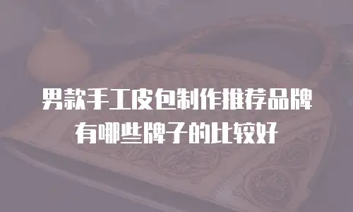 男款手工皮包制作推荐品牌有哪些牌子的比较好