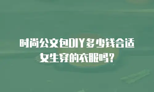时尚公文包DIY多少钱合适女生穿的衣服吗？