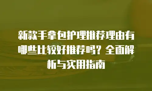 新款手拿包护理推荐理由有哪些比较好推荐吗？全面解析与实用指南