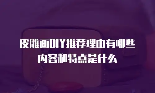 皮雕画DIY推荐理由有哪些内容和特点是什么