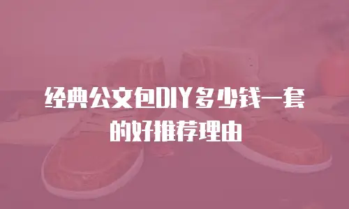 经典公文包DIY多少钱一套的好推荐理由