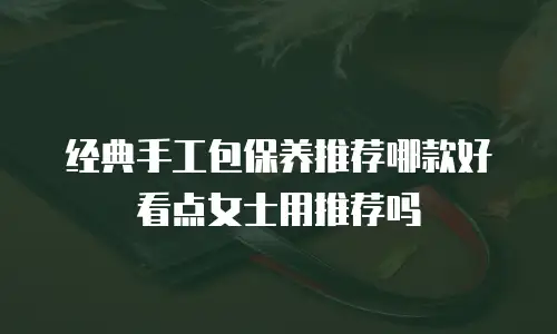 经典手工包保养推荐哪款好看点女士用推荐吗