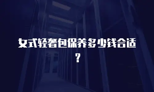 女式轻奢包保养多少钱合适？