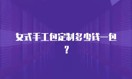 女式手工包定制多少钱一包？