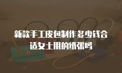 新款手工皮包制作多少钱合适女士用的纸张吗