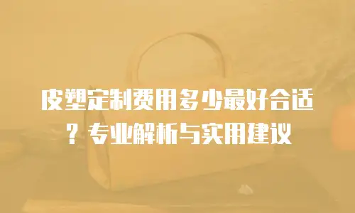皮塑定制费用多少最好合适？专业解析与实用建议