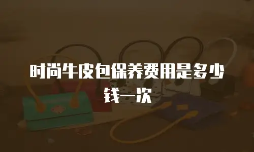 时尚牛皮包保养费用是多少钱一次