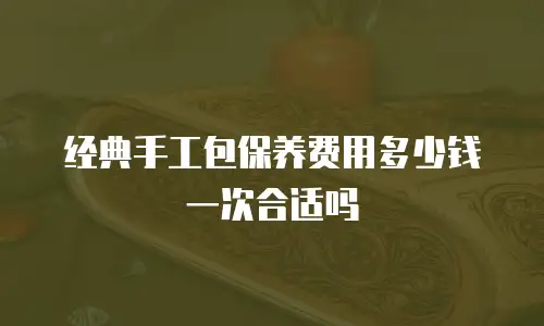 经典手工包保养费用多少钱一次合适吗
