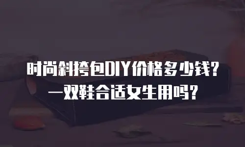 时尚斜挎包DIY价格多少钱？一双鞋合适女生用吗？