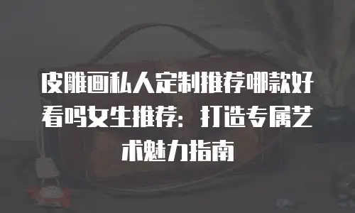 皮雕画私人定制推荐哪款好看吗女生推荐：打造专属艺术魅力指南