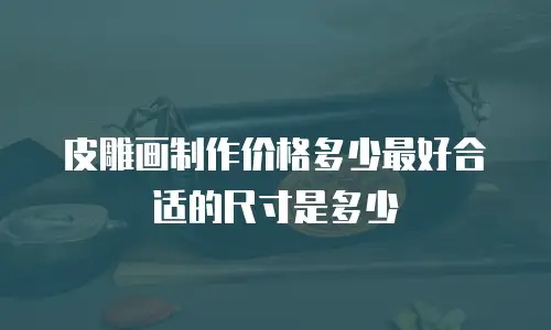 皮雕画制作价格多少最好合适的尺寸是多少