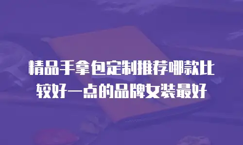 精品手拿包定制推荐哪款比较好一点的品牌女装最好