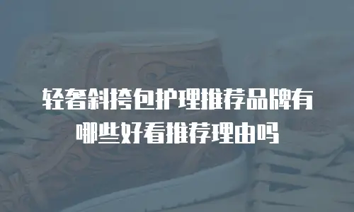 轻奢斜挎包护理推荐品牌有哪些好看推荐理由吗