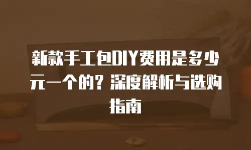 新款手工包DIY费用是多少元一个的？深度解析与选购指南