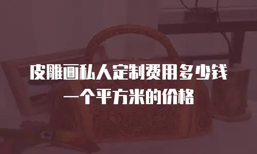 皮雕画私人定制费用多少钱一个平方米的价格