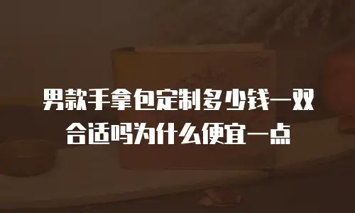 男款手拿包定制多少钱一双合适吗为什么便宜一点