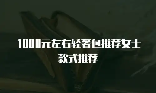 1000元左右轻奢包推荐女士款式推荐