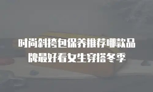 时尚斜挎包保养推荐哪款品牌最好看女生穿搭冬季
