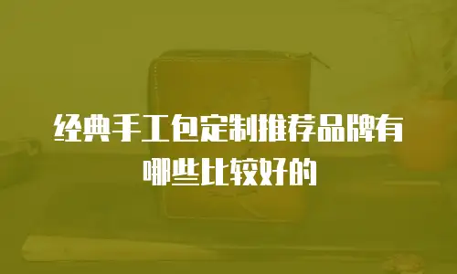 经典手工包定制推荐品牌有哪些比较好的