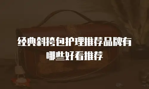 经典斜挎包护理推荐品牌有哪些好看推荐