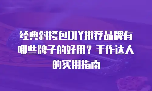 经典斜挎包DIY推荐品牌有哪些牌子的好用？手作达人的实用指南