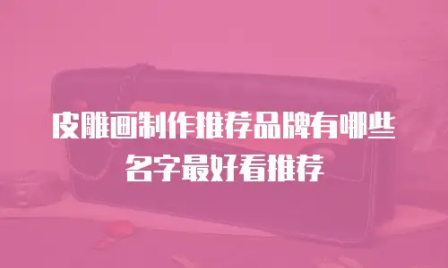 皮雕画制作推荐品牌有哪些名字最好看推荐