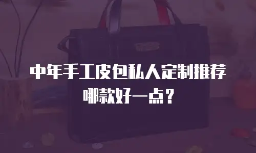 中年手工皮包私人定制推荐哪款好一点？