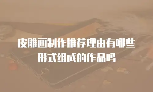 皮雕画制作推荐理由有哪些形式组成的作品吗